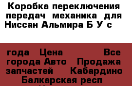 Коробка переключения передач (механика) для Ниссан Альмира Б/У с 2014 года › Цена ­ 22 000 - Все города Авто » Продажа запчастей   . Кабардино-Балкарская респ.,Нальчик г.